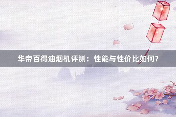 华帝百得油烟机评测：性能与性价比如何？