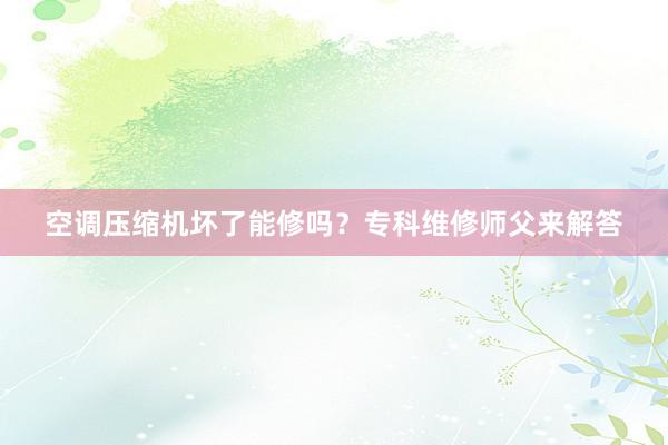 空调压缩机坏了能修吗？专科维修师父来解答
