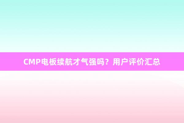 CMP电板续航才气强吗？用户评价汇总