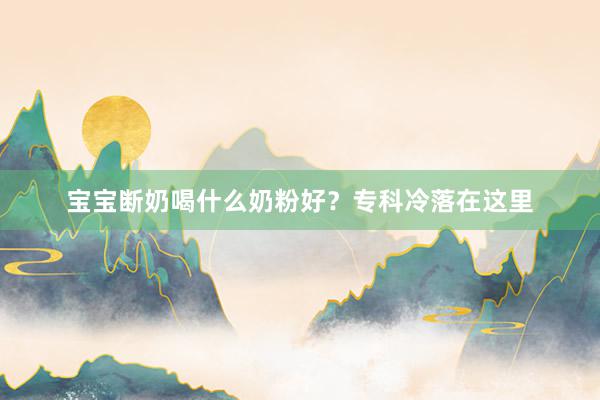 宝宝断奶喝什么奶粉好？专科冷落在这里