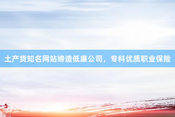 土产货知名网站缔造低廉公司，专科优质职业保险