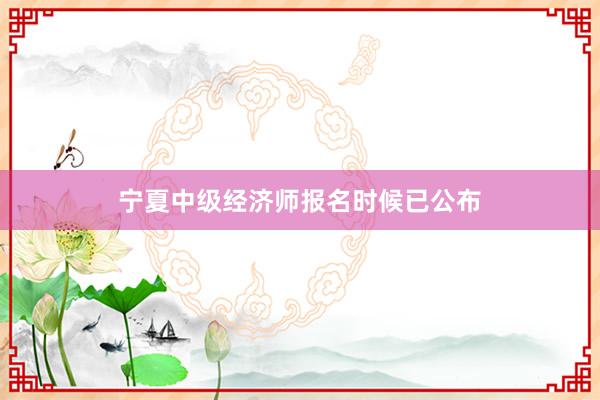 宁夏中级经济师报名时候已公布